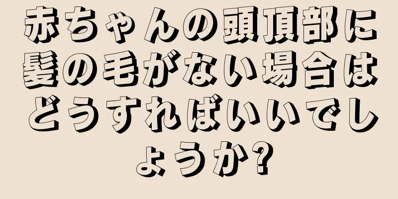赤ちゃんの頭頂部に髪の毛がない場合はどうすればいいでしょうか?