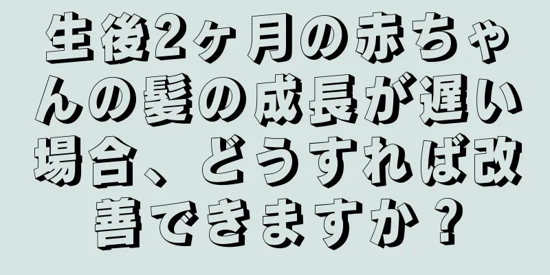 生後2ヶ月の赤ちゃんの髪の成長が遅い場合、どうすれば改善できますか？