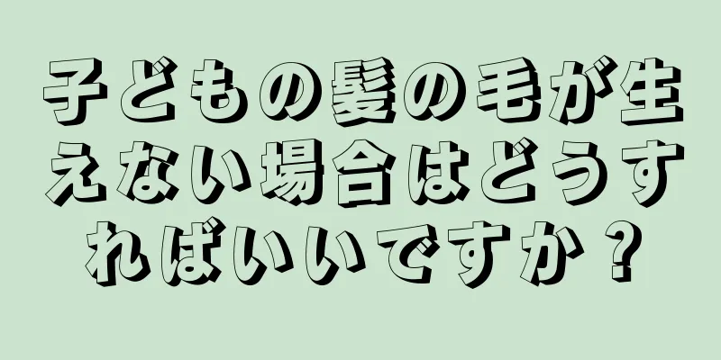 子どもの髪の毛が生えない場合はどうすればいいですか？