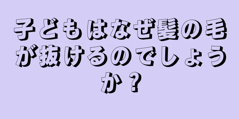 子どもはなぜ髪の毛が抜けるのでしょうか？
