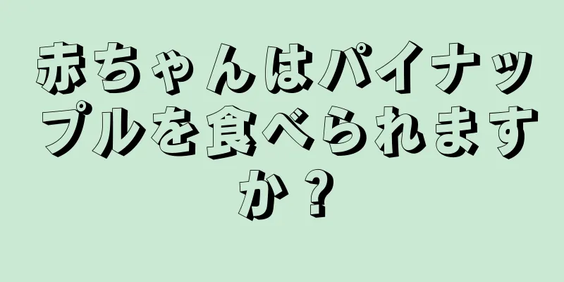 赤ちゃんはパイナップルを食べられますか？