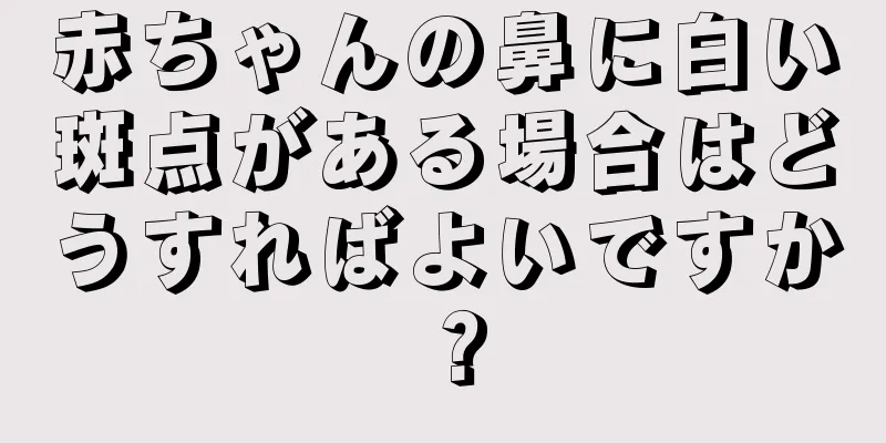 赤ちゃんの鼻に白い斑点がある場合はどうすればよいですか？