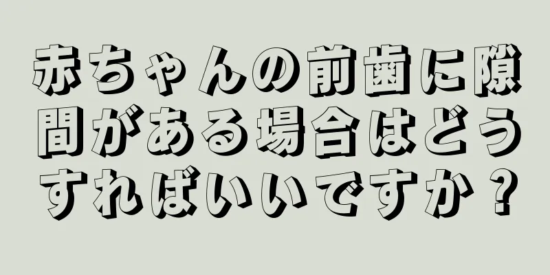 赤ちゃんの前歯に隙間がある場合はどうすればいいですか？