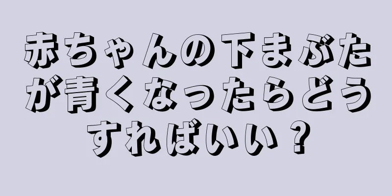 赤ちゃんの下まぶたが青くなったらどうすればいい？