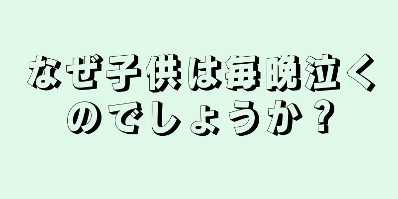 なぜ子供は毎晩泣くのでしょうか？