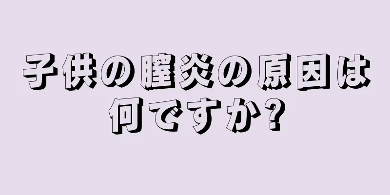 子供の膣炎の原因は何ですか?