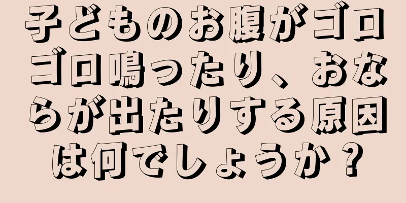 子どものお腹がゴロゴロ鳴ったり、おならが出たりする原因は何でしょうか？