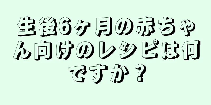 生後6ヶ月の赤ちゃん向けのレシピは何ですか？