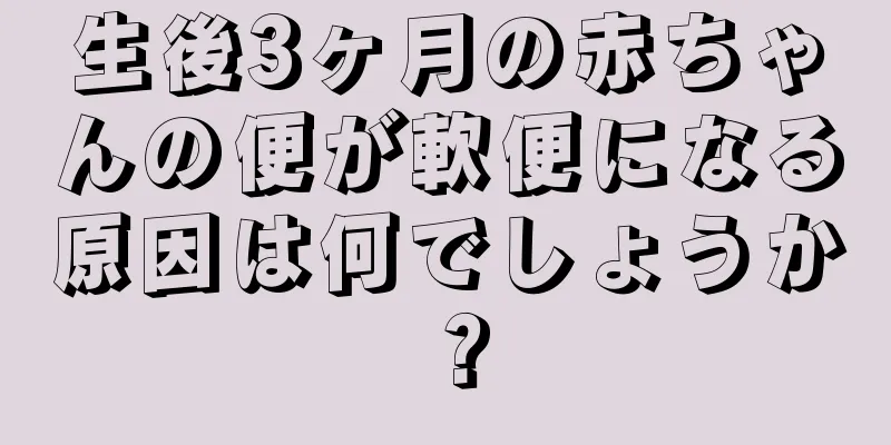 生後3ヶ月の赤ちゃんの便が軟便になる原因は何でしょうか？
