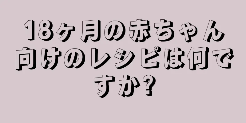 18ヶ月の赤ちゃん向けのレシピは何ですか?