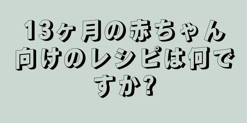 13ヶ月の赤ちゃん向けのレシピは何ですか?