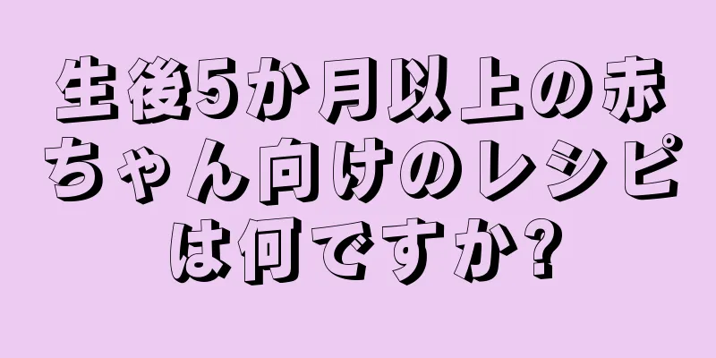 生後5か月以上の赤ちゃん向けのレシピは何ですか?