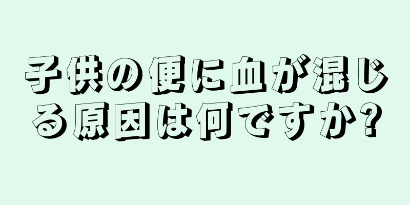 子供の便に血が混じる原因は何ですか?