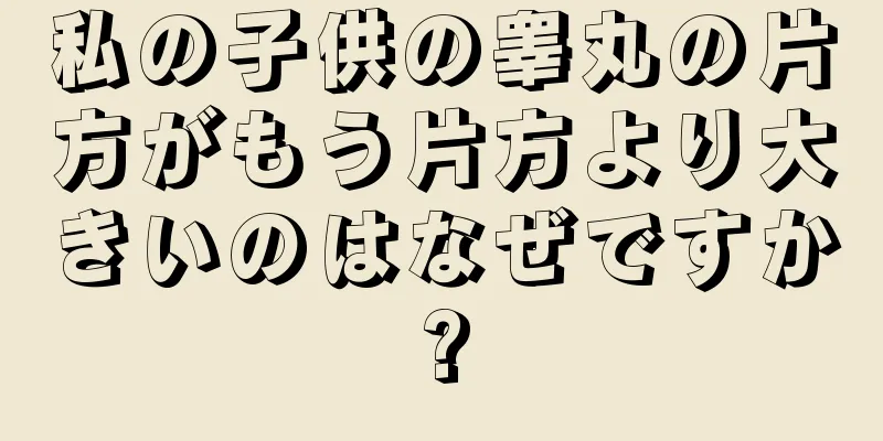 私の子供の睾丸の片方がもう片方より大きいのはなぜですか?