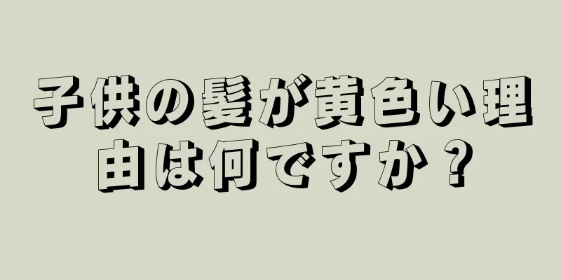 子供の髪が黄色い理由は何ですか？