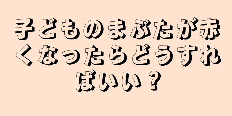 子どものまぶたが赤くなったらどうすればいい？