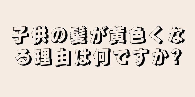 子供の髪が黄色くなる理由は何ですか?