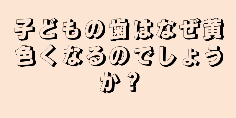 子どもの歯はなぜ黄色くなるのでしょうか？