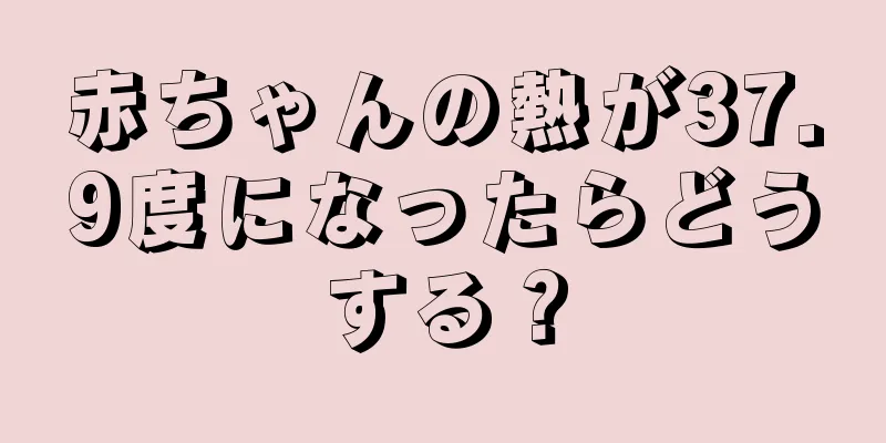 赤ちゃんの熱が37.9度になったらどうする？