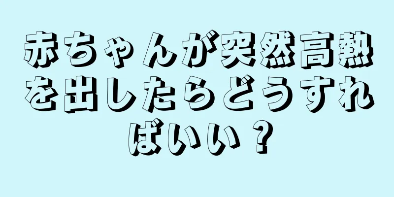赤ちゃんが突然高熱を出したらどうすればいい？