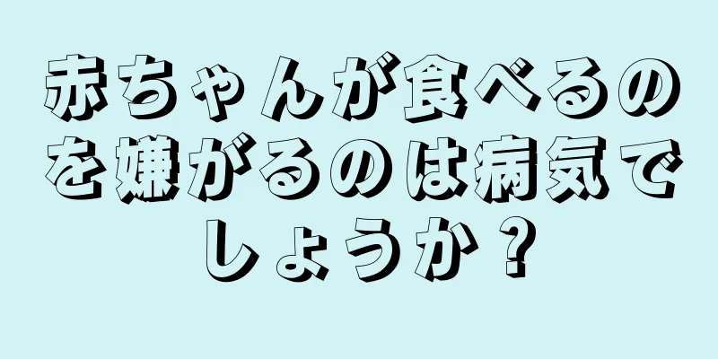 赤ちゃんが食べるのを嫌がるのは病気でしょうか？
