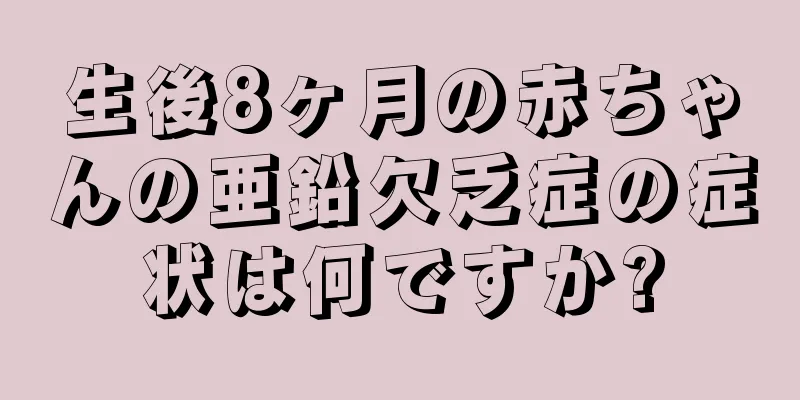 生後8ヶ月の赤ちゃんの亜鉛欠乏症の症状は何ですか?