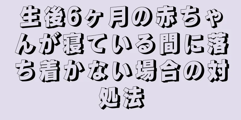 生後6ヶ月の赤ちゃんが寝ている間に落ち着かない場合の対処法