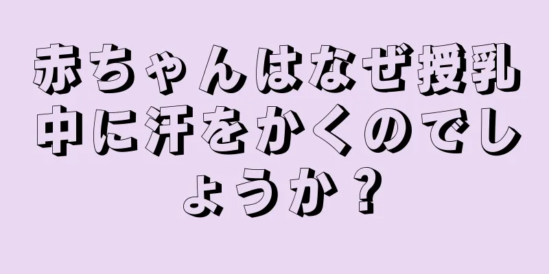 赤ちゃんはなぜ授乳中に汗をかくのでしょうか？