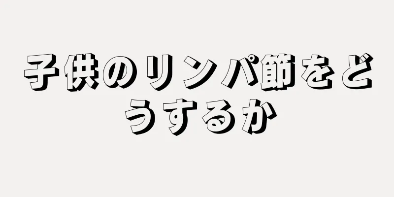 子供のリンパ節をどうするか