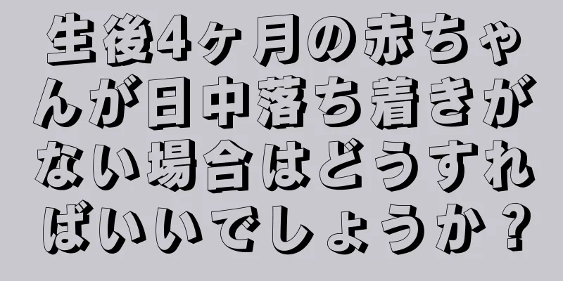 生後4ヶ月の赤ちゃんが日中落ち着きがない場合はどうすればいいでしょうか？