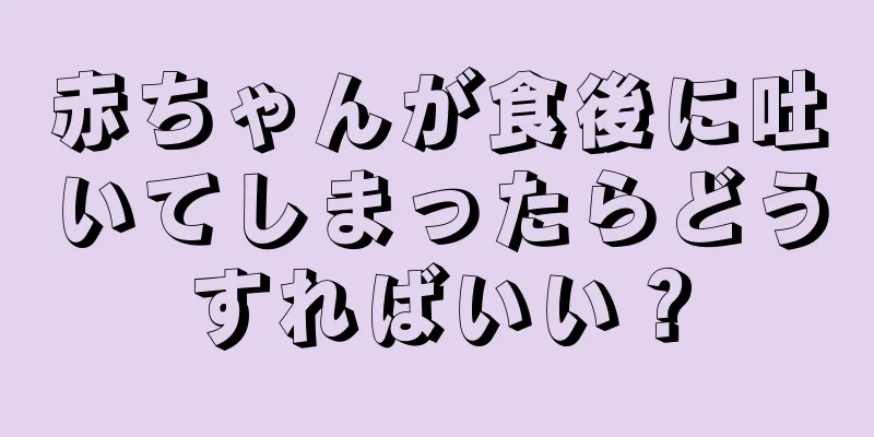 赤ちゃんが食後に吐いてしまったらどうすればいい？