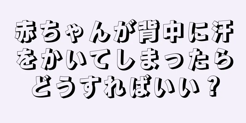 赤ちゃんが背中に汗をかいてしまったらどうすればいい？