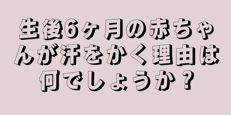 生後6ヶ月の赤ちゃんが汗をかく理由は何でしょうか？