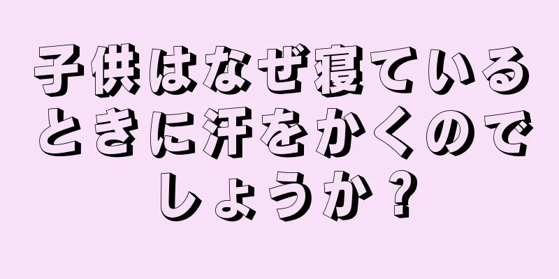 子供はなぜ寝ているときに汗をかくのでしょうか？