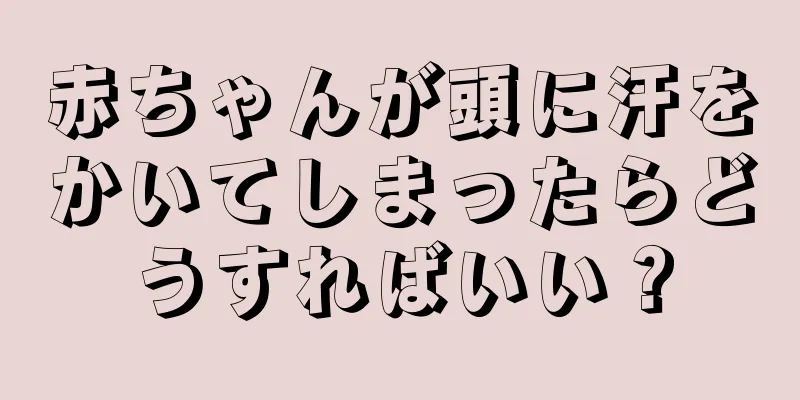 赤ちゃんが頭に汗をかいてしまったらどうすればいい？