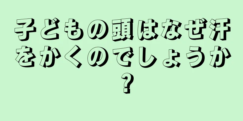 子どもの頭はなぜ汗をかくのでしょうか？