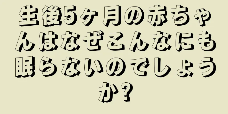 生後5ヶ月の赤ちゃんはなぜこんなにも眠らないのでしょうか?