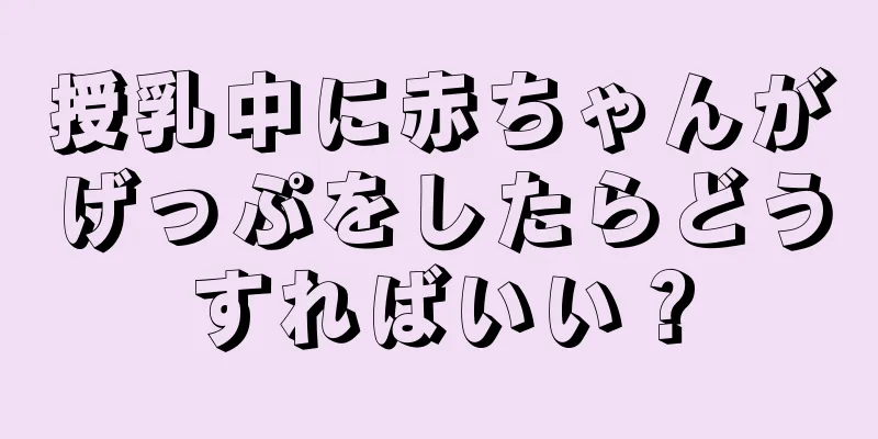 授乳中に赤ちゃんがげっぷをしたらどうすればいい？