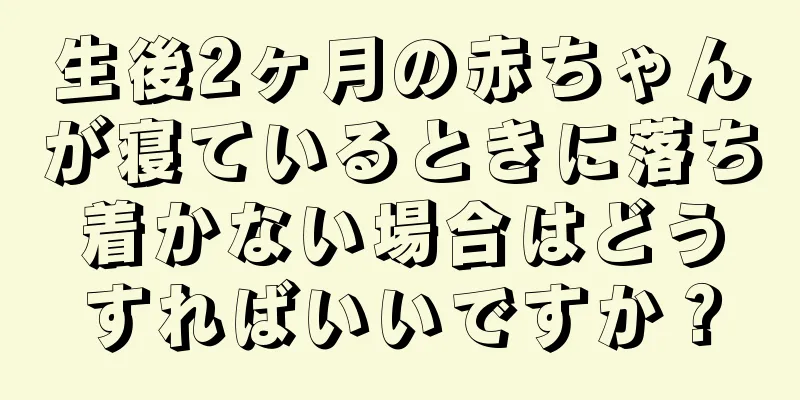 生後2ヶ月の赤ちゃんが寝ているときに落ち着かない場合はどうすればいいですか？