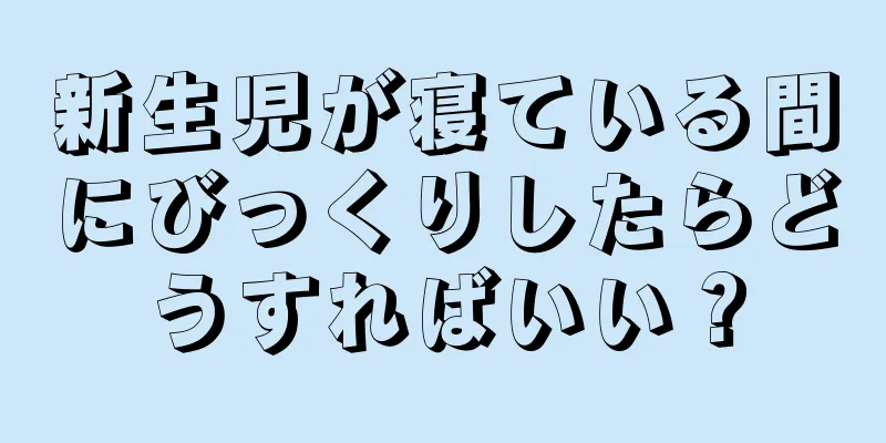 新生児が寝ている間にびっくりしたらどうすればいい？
