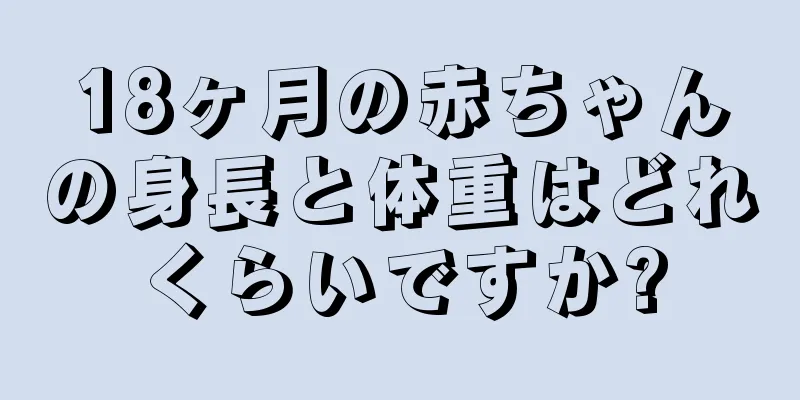 18ヶ月の赤ちゃんの身長と体重はどれくらいですか?