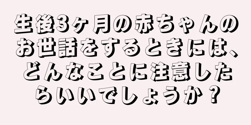 生後3ヶ月の赤ちゃんのお世話をするときには、どんなことに注意したらいいでしょうか？