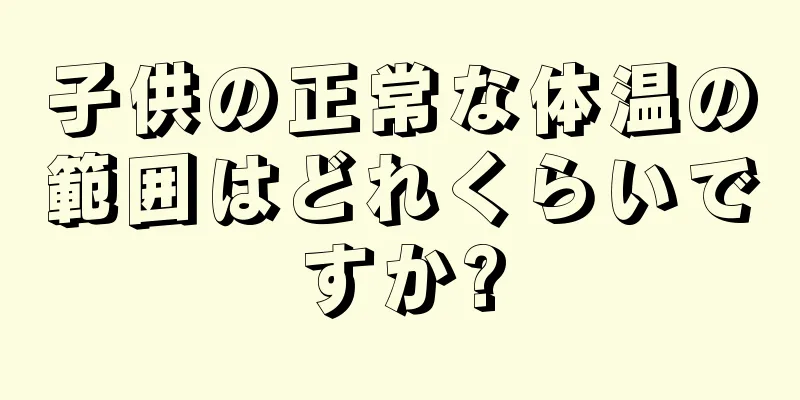 子供の正常な体温の範囲はどれくらいですか?