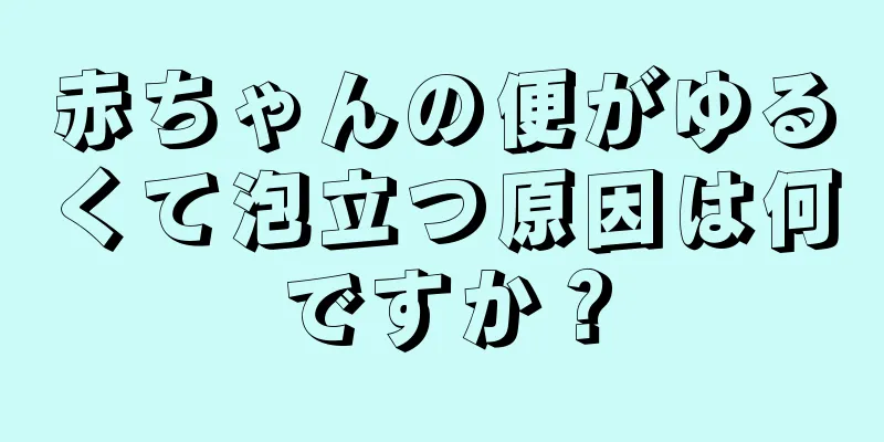 赤ちゃんの便がゆるくて泡立つ原因は何ですか？