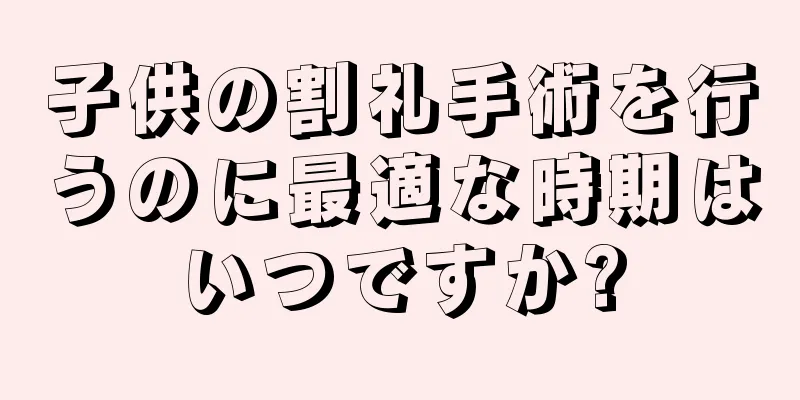 子供の割礼手術を行うのに最適な時期はいつですか?
