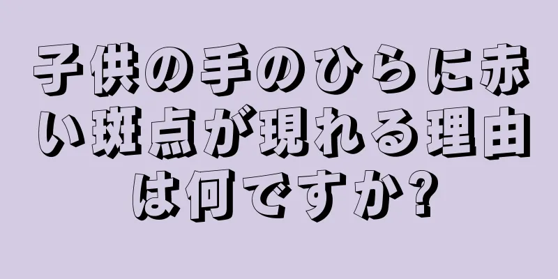 子供の手のひらに赤い斑点が現れる理由は何ですか?