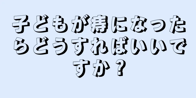 子どもが痔になったらどうすればいいですか？