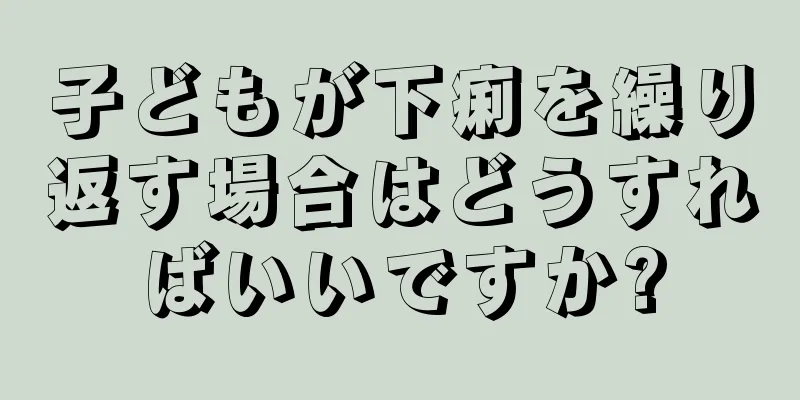 子どもが下痢を繰り返す場合はどうすればいいですか?