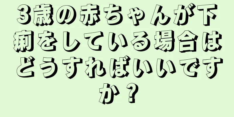 3歳の赤ちゃんが下痢をしている場合はどうすればいいですか？