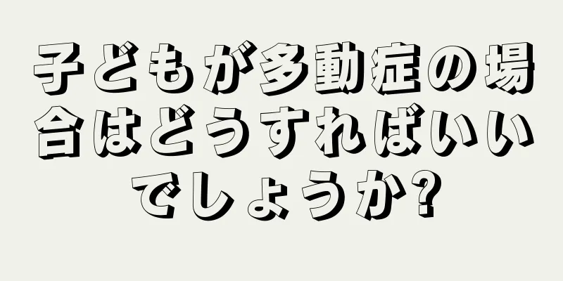 子どもが多動症の場合はどうすればいいでしょうか?